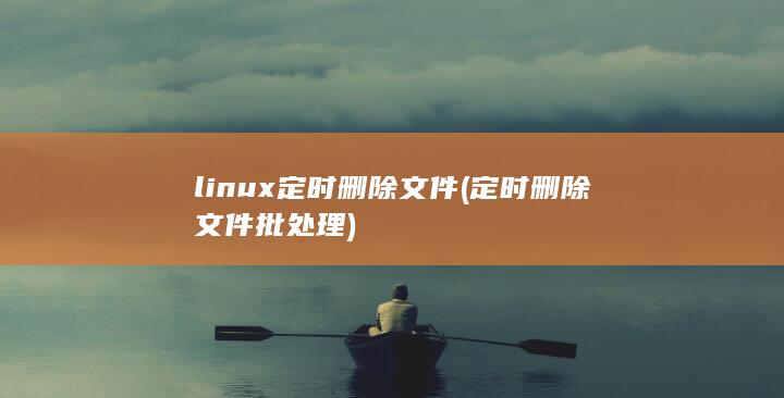 linux 定时删除文件 (定时删除文件批处理)