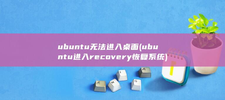 ubuntu无法进入桌面 (ubuntu进入recovery恢复系统)