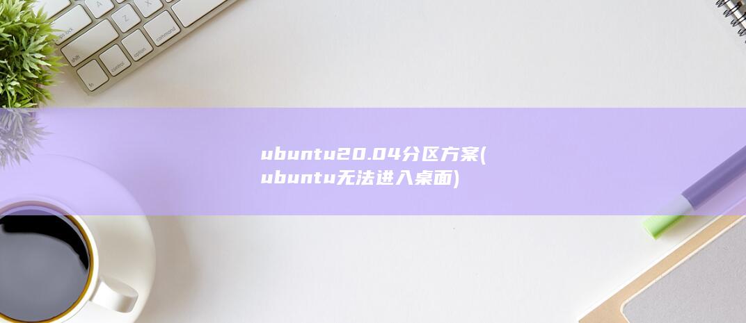 ubuntu20.04分区方案 (ubuntu无法进入桌面)