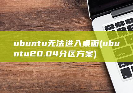 ubuntu无法进入桌面 (ubuntu20.04分区方案)