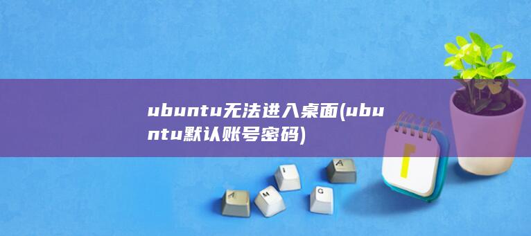 ubuntu无法进入桌面 (ubuntu默认账号密码)
