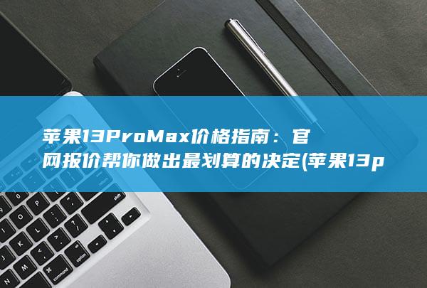 苹果13 Pro Max价格指南：官网报价帮你做出最划算的决定 (苹果13pro参数配置详细) 第1张