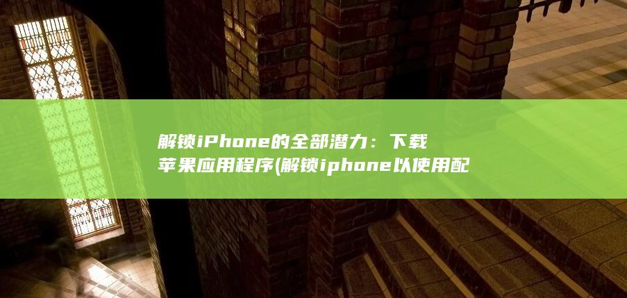 解锁 iPhone 的全部潜力：下载苹果应用程序 (解锁iphone以使用配件)