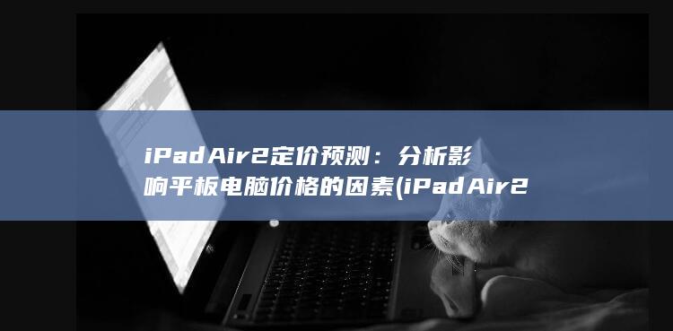 iPad Air 2 定价预测：分析影响平板电脑价格的因素 (iPad Air 2 定价预测：分析影响平板电脑价格的因素)