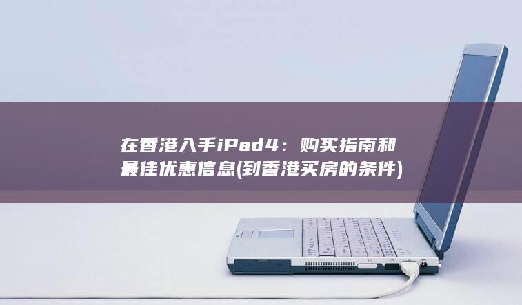 在香港入手 iPad 4：购买指南和最佳优惠信息 (到香港买房的条件)