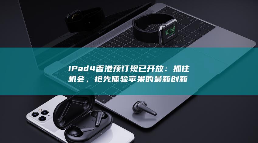 iPad 4 香港预订现已开放：抓住机会，抢先体验苹果的最新创新