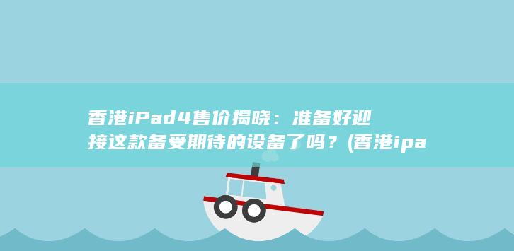 香港 iPad 4 售价揭晓：准备好迎接这款备受期待的设备了吗？ (香港ipad价格和内地价格)